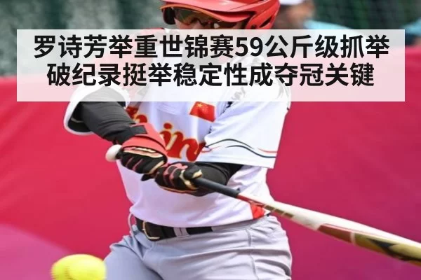 罗诗芳举重世锦赛59公斤级抓举破纪录挺举稳定性成夺冠关键