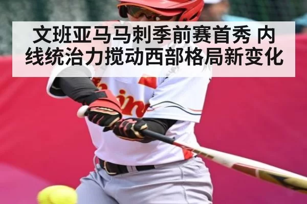 文班亚马马刺季前赛首秀 内线统治力搅动西部格局新变化
