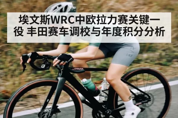 埃文斯WRC中欧拉力赛关键一役 丰田赛车调校与年度积分分析